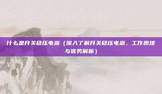 什么是开关稳压电源（深入了解开关稳压电源，工作原理与优势解析）