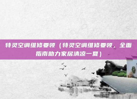 特灵空调维修要领（特灵空调维修要领，全面指南助力家居清凉一夏）