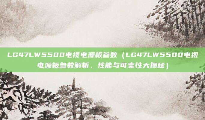 LG47LW5500电视电源板参数（LG47LW5500电视电源板参数解析，性能与可靠性大揭秘）