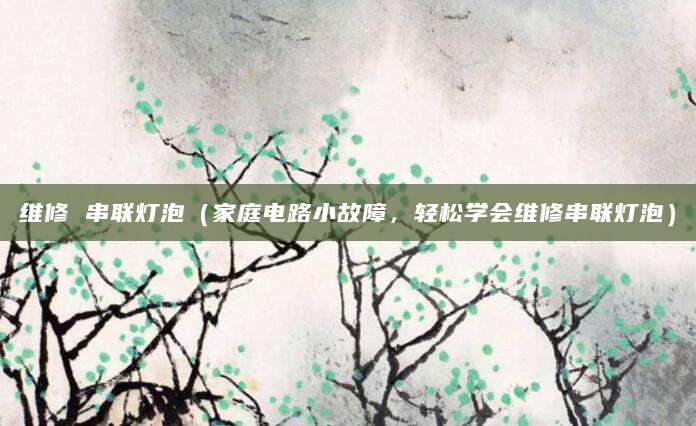 维修 串联灯泡(家庭电路小故障,轻松学会维修串联灯泡)
