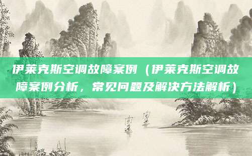 伊莱克斯空调故障案例(伊莱克斯空调故障案例分析,常见问题及解决方法解析)