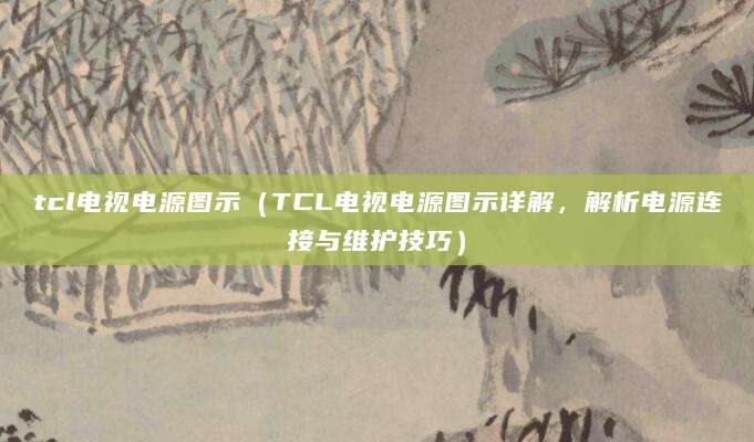 tcl电视电源图示(TCL电视电源图示详解,解析电源连接与维护技巧)