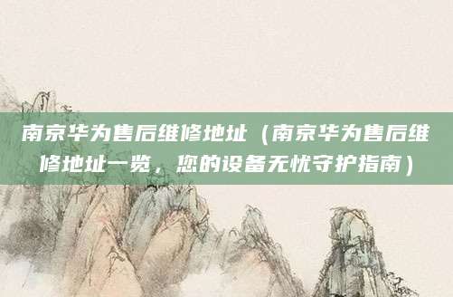 南京华为售后维修地址(南京华为售后维修地址一览,您的设备无忧守护指南)