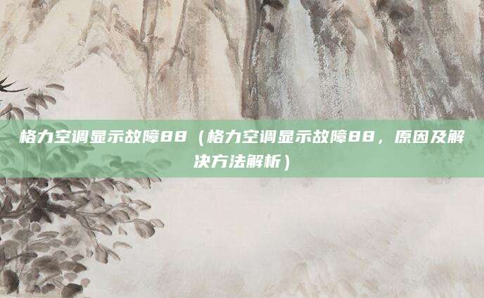 格力空调显示故障88（格力空调显示故障88，原因及解决方法解析）