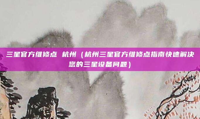 三星官方维修点 杭州（杭州三星官方维修点指南快速解决您的三星设备问题）