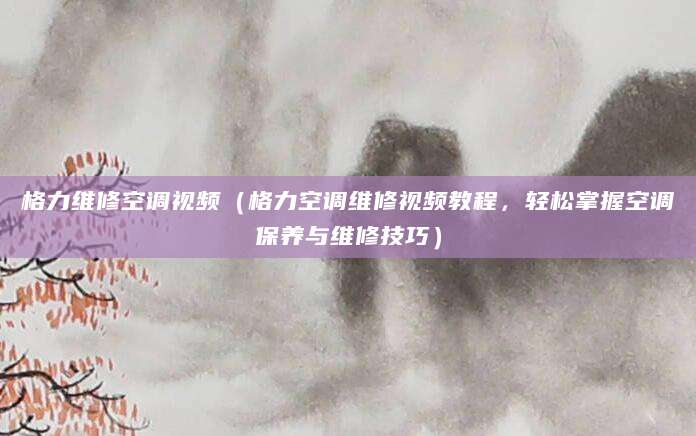 格力维修空调视频（格力空调维修视频教程，轻松掌握空调保养与维修技巧）