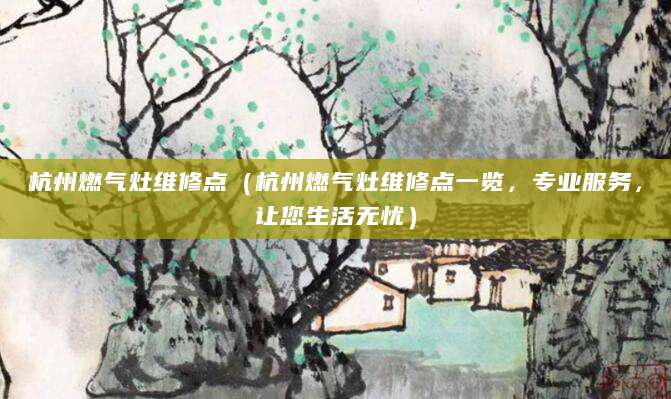 杭州燃气灶维修点（杭州燃气灶维修点一览，专业服务，让您生活无忧）