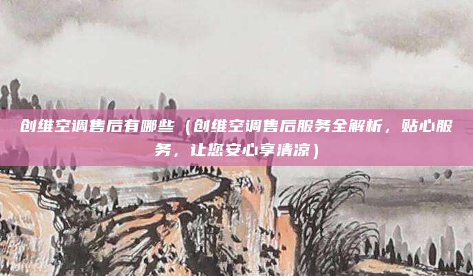 创维空调售后有哪些（创维空调售后服务全解析，贴心服务，让您安心享清凉）