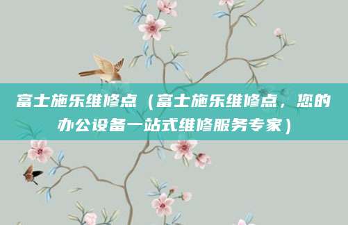 富士施乐维修点（富士施乐维修点，您的办公设备一站式维修服务专家）