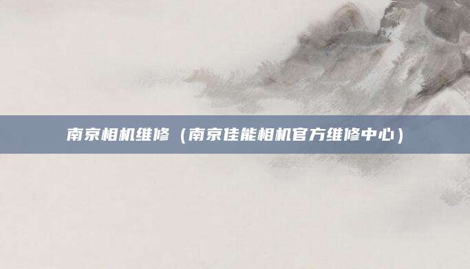 南京相机维修(南京佳能相机官方维修中心)