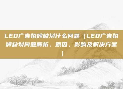 LED广告招牌缺划什么问题（LED广告招牌缺划问题解析，原因、影响及解决方案）