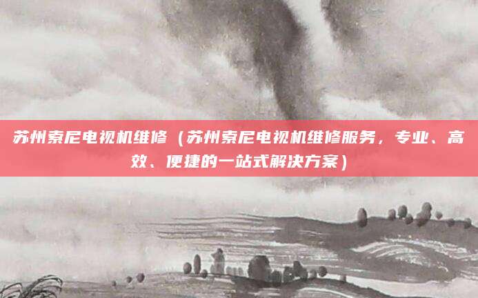 苏州索尼电视机维修（苏州索尼电视机维修服务，专业、高效、便捷的一站式解决方案）