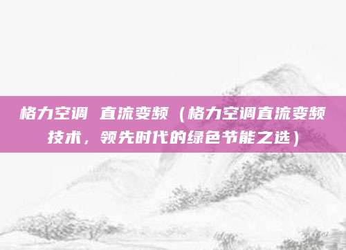 格力空调 直流变频（格力空调直流变频技术，领先时代的绿色节能之选）