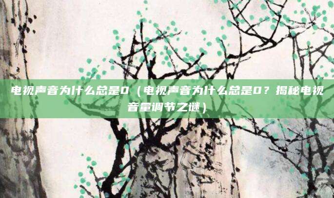 电视声音为什么总是0（电视声音为什么总是0？揭秘电视音量调节之谜）
