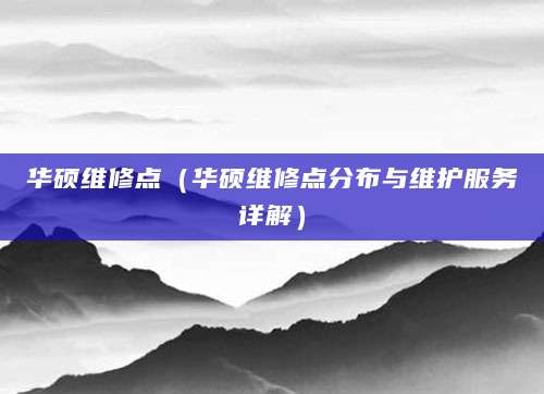 华硕维修点（华硕维修点分布与维护服务详解）