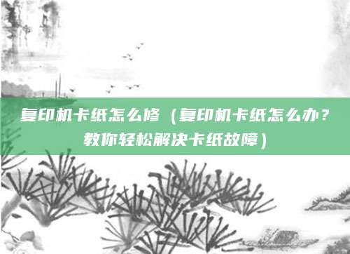 复印机卡纸怎么修（复印机卡纸怎么办？教你轻松解决卡纸故障）