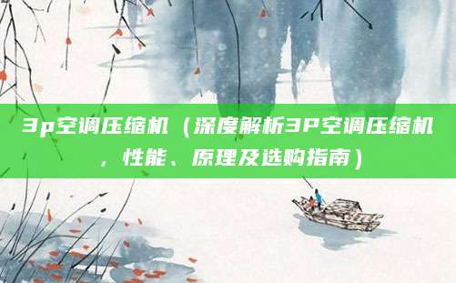 3p空调压缩机（深度解析3P空调压缩机，性能、原理及选购指南）