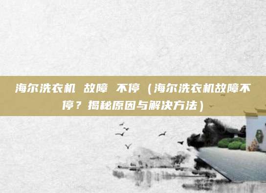 海尔洗衣机 故障 不停（海尔洗衣机故障不停？揭秘原因与解决方法）