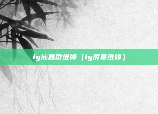 lg液晶屏维修(lg屏幕维修)