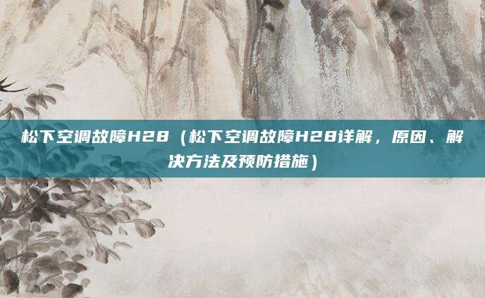 松下空调故障H28（松下空调故障H28详解，原因、解决方法及预防措施）