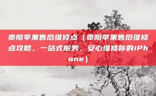 贵阳苹果售后维修点（贵阳苹果售后维修点攻略，一站式服务，安心维修你的iPhone）