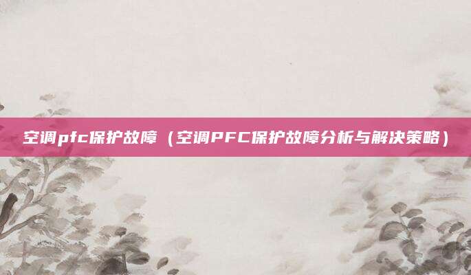空调pfc保护故障（空调PFC保护故障分析与解决策略）