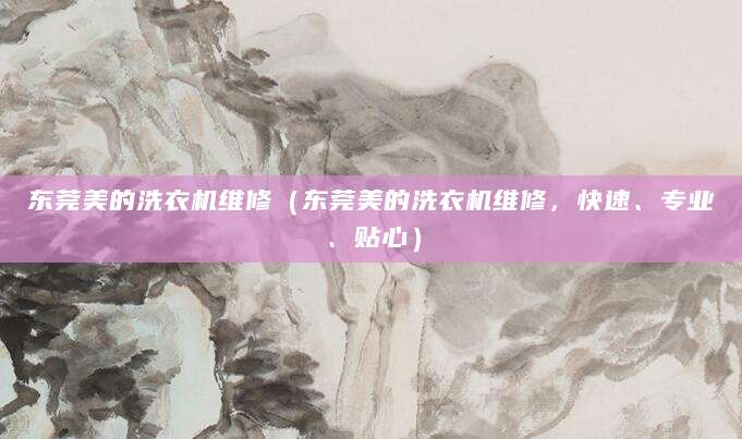 东莞美的洗衣机维修（东莞美的洗衣机维修，快速、专业、贴心）