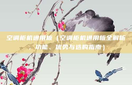 空调柜机通用板（空调柜机通用板全解析，功能、优势与选购指南）