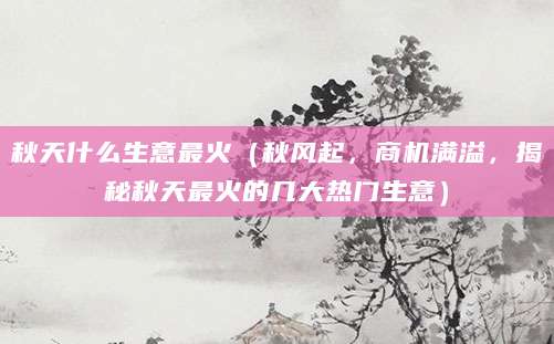 秋天什么生意最火（秋风起，商机满溢，揭秘秋天最火的几大热门生意）