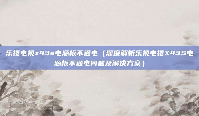 乐视电视x43s电源板不通电（深度解析乐视电视X43S电源板不通电问题及解决方案）