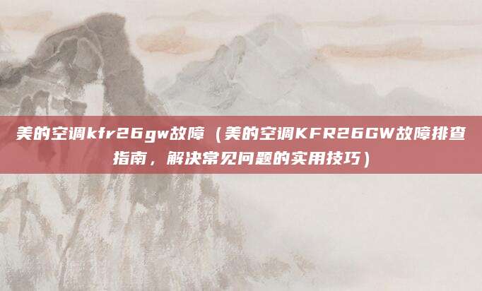 美的空调kfr26gw故障（美的空调KFR26GW故障排查指南，解决常见问题的实用技巧）