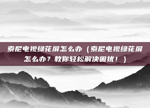 索尼电视绿花屏怎么办(索尼电视绿花屏怎么办?教你轻松解决困扰!)