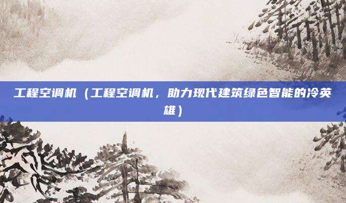 工程空调机(工程空调机,助力现代建筑绿色智能的冷英雄)