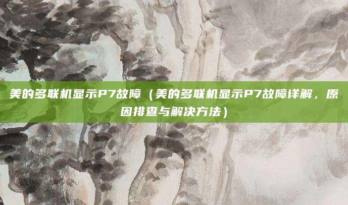 美的多联机显示P7故障（美的多联机显示P7故障详解，原因排查与解决方法）