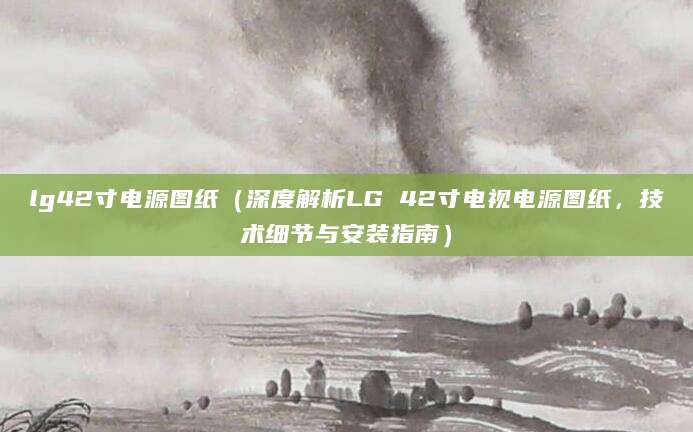 lg42寸电源图纸(深度解析LG 42寸电视电源图纸,技术细节与安装指南)