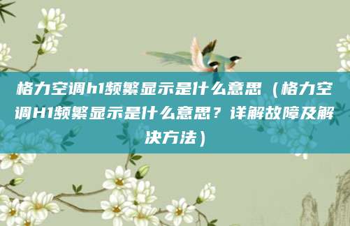 格力空调h1频繁显示是什么意思(格力空调H1频繁显示是什么意思?详解故障及解决方法)