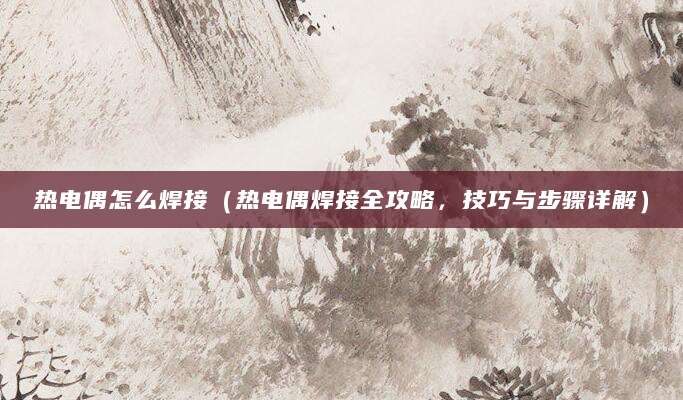 热电偶怎么焊接（热电偶焊接全攻略，技巧与步骤详解）