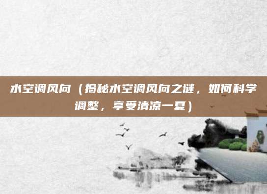 水空调风向（揭秘水空调风向之谜，如何科学调整，享受清凉一夏）