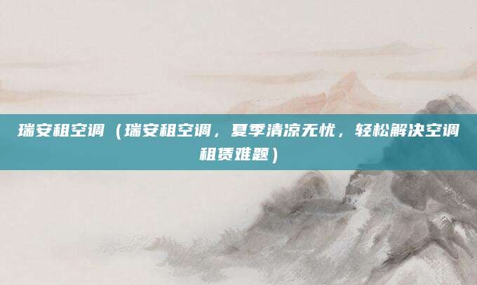 瑞安租空调（瑞安租空调，夏季清凉无忧，轻松解决空调租赁难题）
