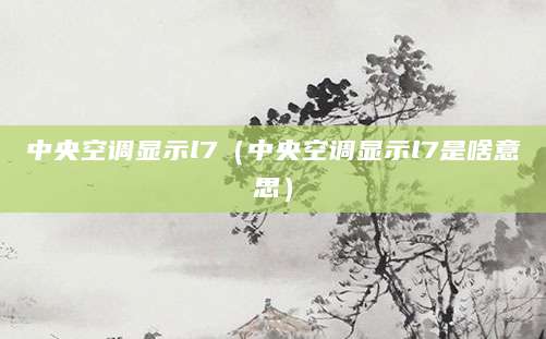 中央空调显示l7(中央空调显示l7是啥意思)