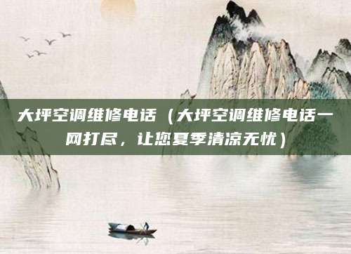 大坪空调维修电话（大坪空调维修电话一网打尽，让您夏季清凉无忧）