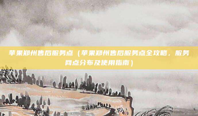 苹果郑州售后服务点（苹果郑州售后服务点全攻略，服务网点分布及使用指南）