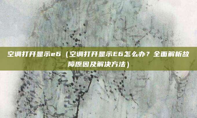 空调打开显示e6（空调打开显示E6怎么办？全面解析故障原因及解决方法）