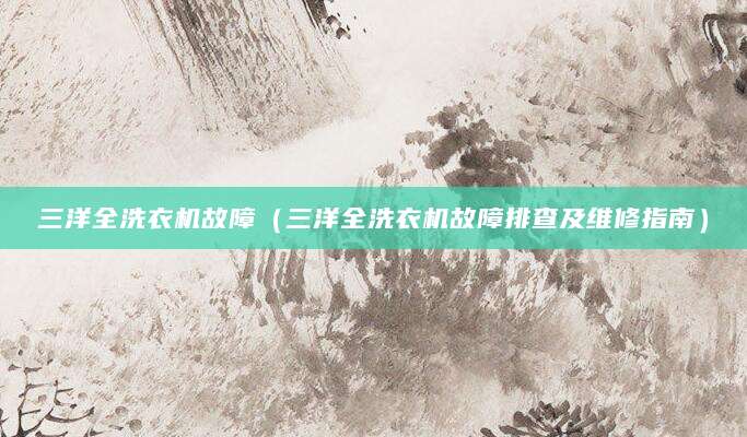 三洋全洗衣机故障（三洋全洗衣机故障排查及维修指南）