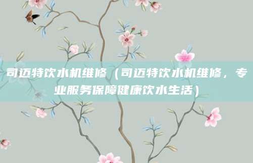 司迈特饮水机维修（司迈特饮水机维修，专业服务保障健康饮水生活）