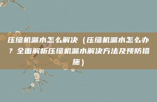 压缩机漏水怎么解决（压缩机漏水怎么办？全面解析压缩机漏水解决方法及预防措施）