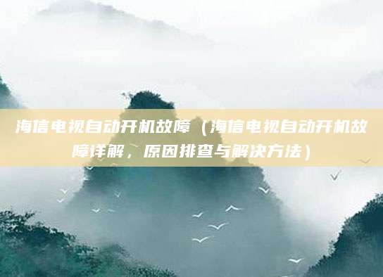 海信电视自动开机故障（海信电视自动开机故障详解，原因排查与解决方法）