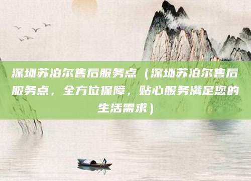 深圳苏泊尔售后服务点（深圳苏泊尔售后服务点，全方位保障，贴心服务满足您的生活需求）