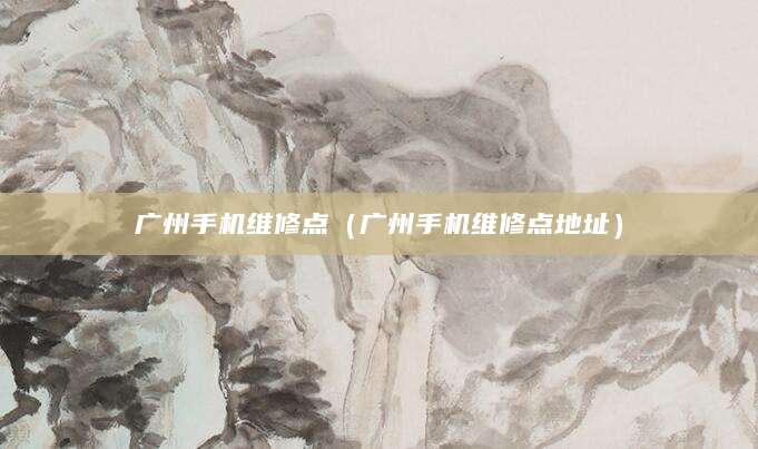 广州手机维修点(广州手机维修点地址)