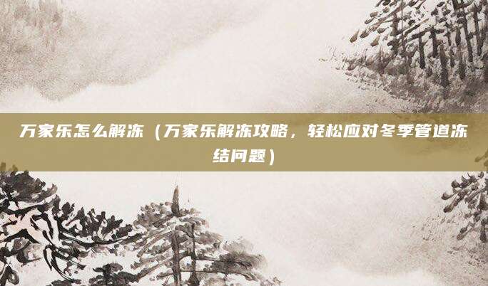 万家乐怎么解冻（万家乐解冻攻略，轻松应对冬季管道冻结问题）